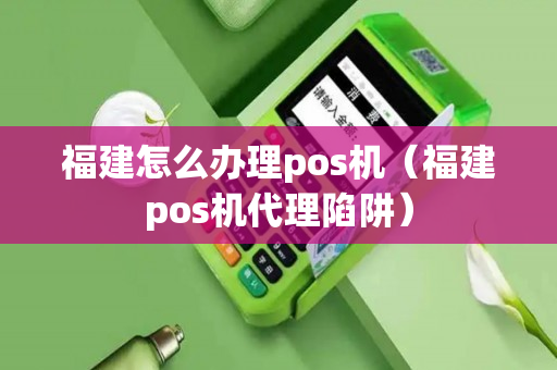 福建怎么办理pos机（福建pos机代理陷阱）