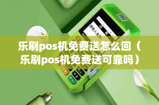 乐刷pos机免费送怎么回（乐刷pos机免费送可靠吗）