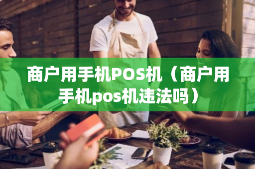 商户用手机POS机（商户用手机pos机违法吗）