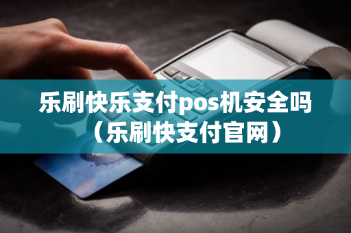 乐刷快乐支付pos机安全吗（乐刷快支付官网）