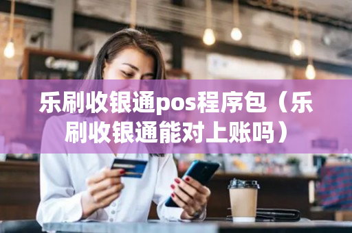 乐刷收银通pos程序包（乐刷收银通能对上账吗）