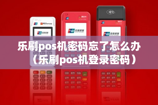 乐刷pos机密码忘了怎么办（乐刷pos机登录密码）