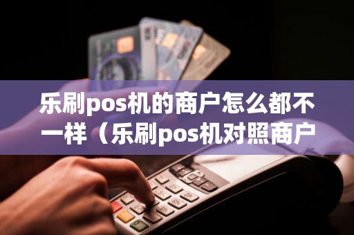 乐刷pos机的商户怎么都不一样（乐刷pos机对照商户时间表）