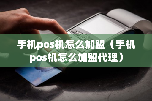 手机pos机怎么加盟（手机pos机怎么加盟代理）