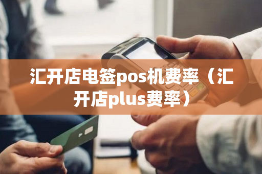 汇开店电签pos机费率（汇开店plus费率）