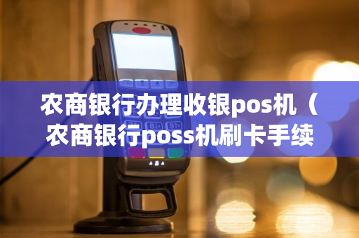 农商银行办理收银pos机（农商银行poss机刷卡手续费）