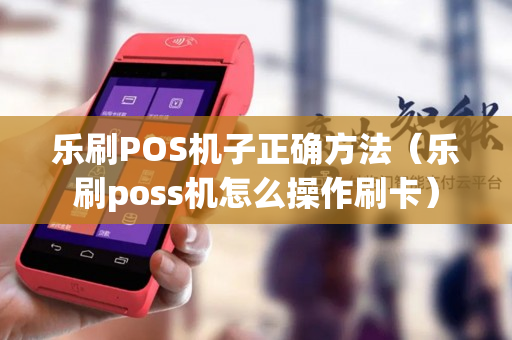 乐刷POS机子正确方法（乐刷poss机怎么操作刷卡）