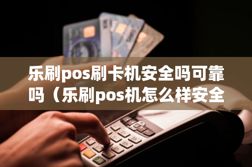 乐刷pos刷卡机安全吗可靠吗（乐刷pos机怎么样安全吗）