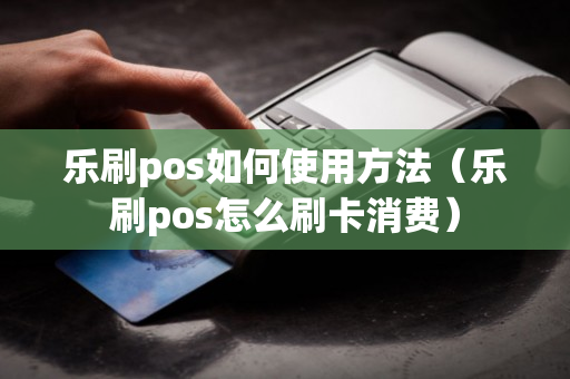 乐刷pos如何使用方法（乐刷pos怎么刷卡消费）