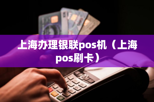 上海办理银联pos机（上海pos刷卡）