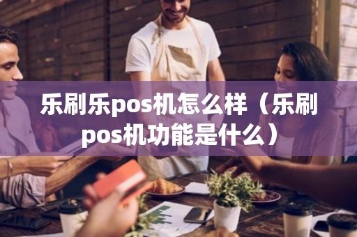 乐刷乐pos机怎么样（乐刷pos机功能是什么）