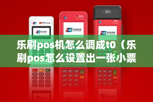 乐刷pos机怎么调成t0（乐刷pos怎么设置出一张小票）