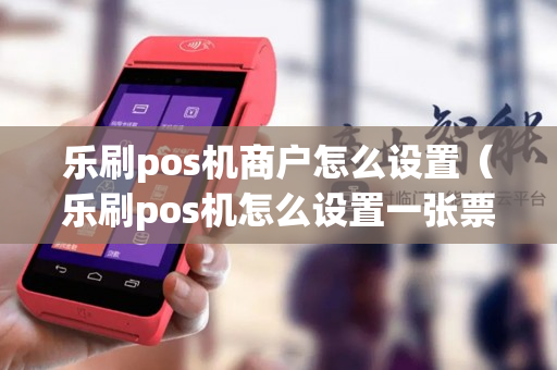 乐刷pos机商户怎么设置（乐刷pos机怎么设置一张票）