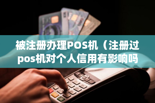 被注册办理POS机（注册过pos机对个人信用有影响吗）