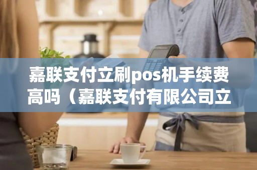 嘉联支付立刷pos机手续费高吗（嘉联支付有限公司立刷）