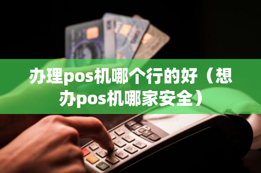 办理pos机哪个行的好（想办pos机哪家安全）