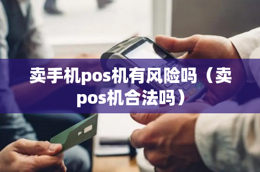 卖手机pos机有风险吗（卖pos机合法吗）