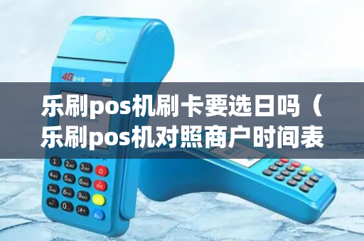 乐刷pos机刷卡要选日吗（乐刷pos机对照商户时间表）