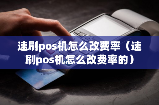 速刷pos机怎么改费率（速刷pos机怎么改费率的）