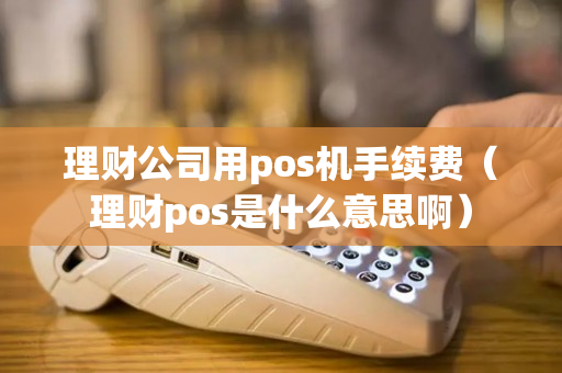 理财公司用pos机手续费（理财pos是什么意思啊）