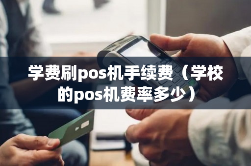 学费刷pos机手续费（学校的pos机费率多少）