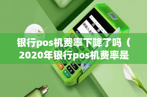 银行pos机费率下降了吗（2020年银行pos机费率是多少）