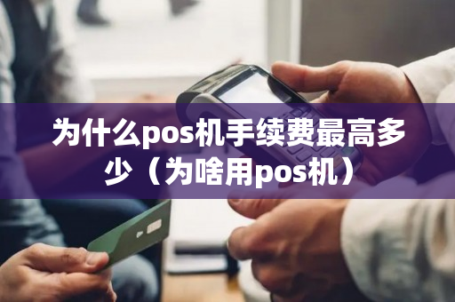 为什么pos机手续费最高多少（为啥用pos机）