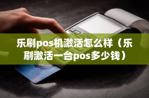 乐刷pos机激活怎么样（乐刷激活一台pos多少钱）