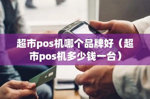 超市pos机哪个品牌好（超市pos机多少钱一台）