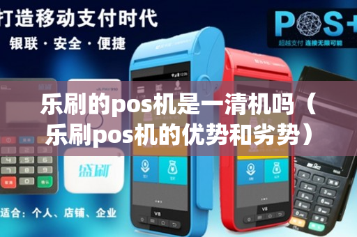 乐刷的pos机是一清机吗（乐刷pos机的优势和劣势）