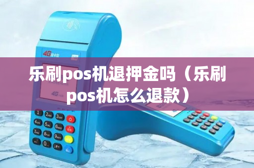 乐刷pos机退押金吗（乐刷pos机怎么退款）