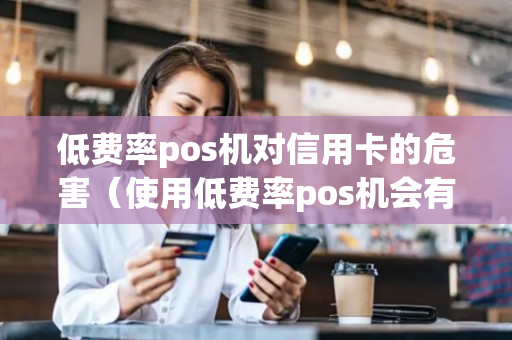 低费率pos机对信用卡的危害（使用低费率pos机会有什么后果）