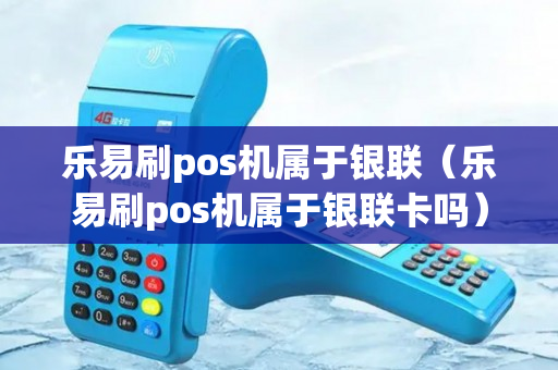 乐易刷pos机属于银联（乐易刷pos机属于银联卡吗）