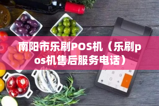 南阳市乐刷POS机（乐刷pos机售后服务电话）