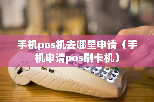 手机pos机去哪里申请（手机申请pos刷卡机）