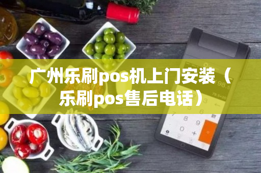 广州乐刷pos机上门安装（乐刷pos售后电话）