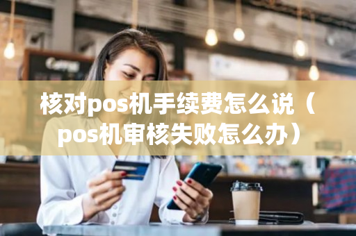 核对pos机手续费怎么说（pos机审核失败怎么办）