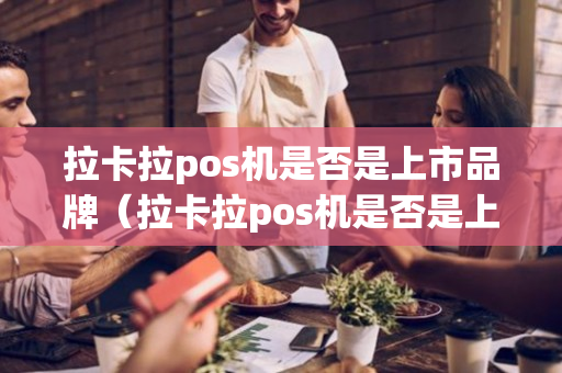 拉卡拉pos机是否是上市品牌（拉卡拉pos机是否是上市品牌产品）