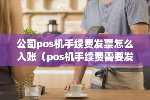 公司pos机手续费发票怎么入账（pos机手续费需要发票入账吗）