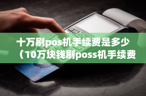 十万刷pos机手续费是多少（10万块钱刷poss机手续费）