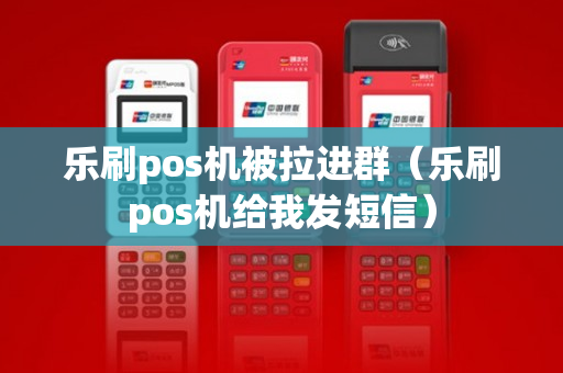 乐刷pos机被拉进群（乐刷pos机给我发短信）