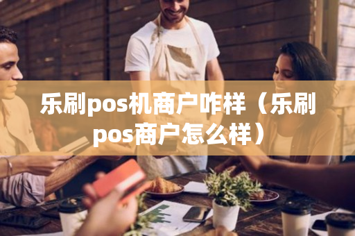 乐刷pos机商户咋样（乐刷pos商户怎么样）