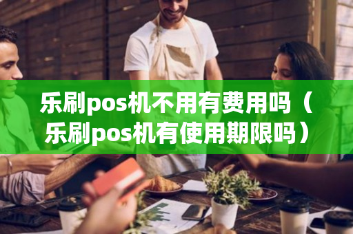 乐刷pos机不用有费用吗（乐刷pos机有使用期限吗）