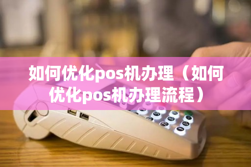 如何优化pos机办理（如何优化pos机办理流程）