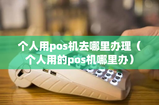 个人用pos机去哪里办理（个人用的pos机哪里办）