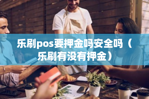 乐刷pos要押金吗安全吗（乐刷有没有押金）