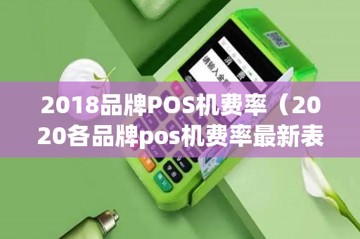 2018品牌POS机费率（2020各品牌pos机费率最新表格）