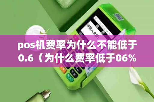 pos机费率为什么不能低于0.6（为什么费率低于06%的pos机不能刷）