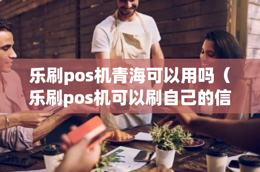 乐刷pos机青海可以用吗（乐刷pos机可以刷自己的信用卡吗）