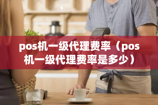 pos机一级代理费率（pos机一级代理费率是多少）